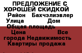 ПРЕДЛОЖЕНИЕ С ХОРОШЕЙ СКИДКОЙ!!! › Район ­ Бахчэлиэвлер › Улица ­ 1 250 › Дом ­ 12 › Общая площадь ­ 104 › Цена ­ 7 819 368 - Все города Недвижимость » Квартиры продажа   